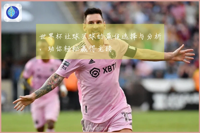 世界杯让球买球的最佳选择与分析，助你轻松赢得竞猜