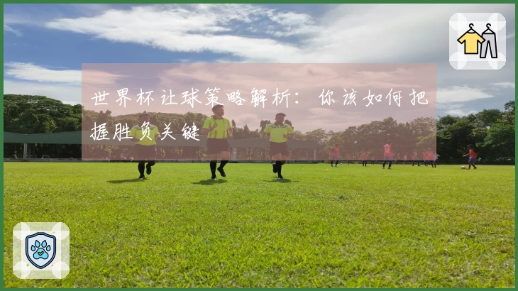 世界杯让球策略解析：你该如何把握胜负关键