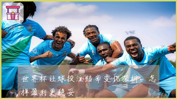 世界杯让球投注赔率变化深析，怎样盈利更稳妥