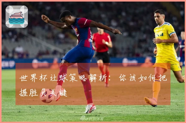 世界杯让球策略解析：你该如何把握胜负关键