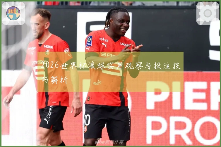 2026世界杯滚球实用观察与投注技巧解析