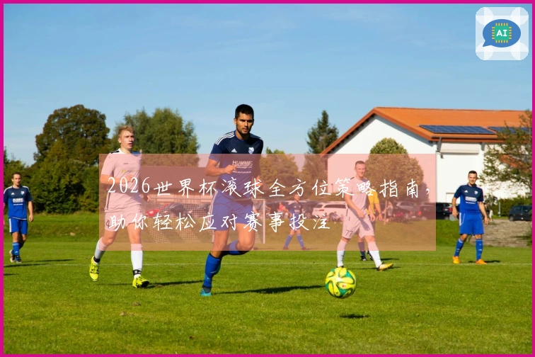 2026世界杯滚球全方位策略指南，助你轻松应对赛事投注