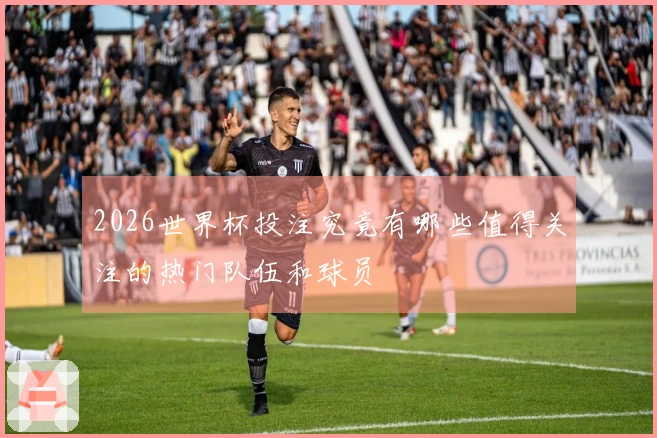 2026世界杯投注究竟有哪些值得关注的热门队伍和球员