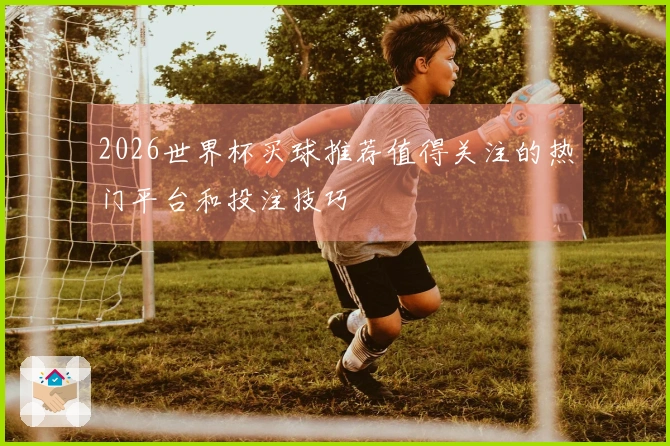 2026世界杯买球推荐值得关注的热门平台和投注技巧