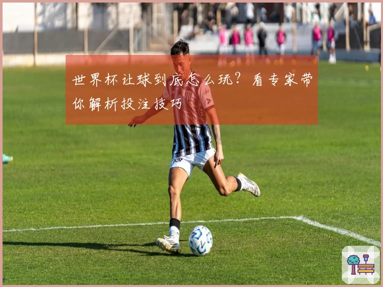 世界杯让球到底怎么玩？看专家带你解析投注技巧