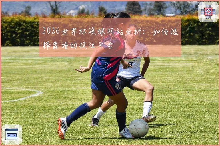 2026世界杯滚球网站分析：如何选择靠谱的投注平台
