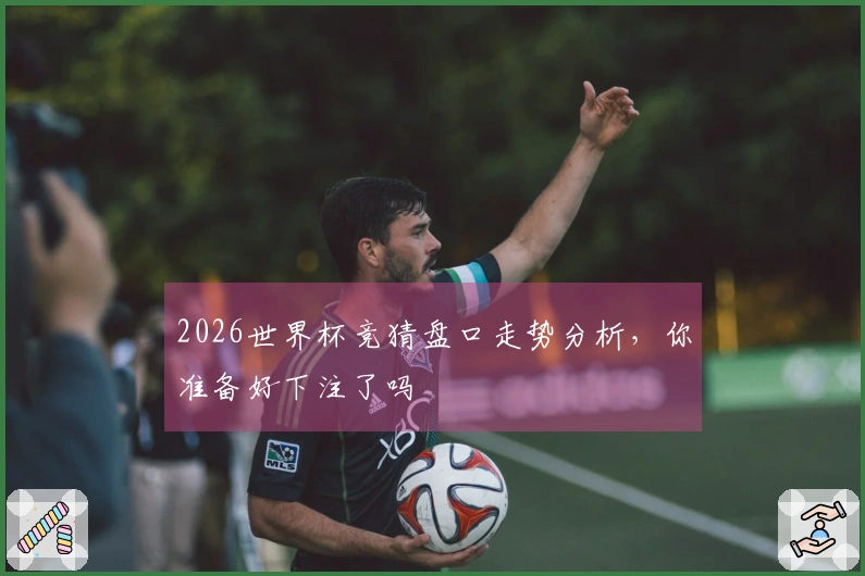 2026世界杯竞猜盘口走势分析，你准备好下注了吗