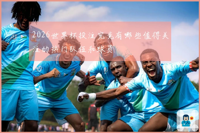 2026世界杯投注究竟有哪些值得关注的热门队伍和球员