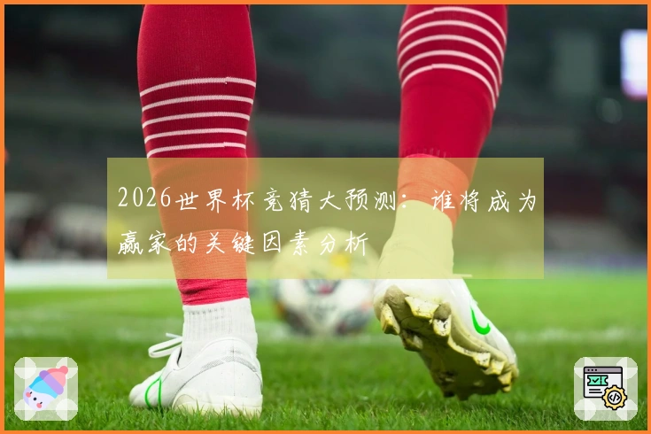 2026世界杯竞猜大预测：谁将成为赢家的关键因素分析