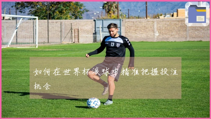 如何在世界杯滚球中精准把握投注机会