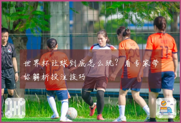 世界杯让球到底怎么玩？看专家带你解析投注技巧