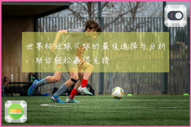 世界杯让球买球的最佳选择与分析，助你轻松赢得竞猜