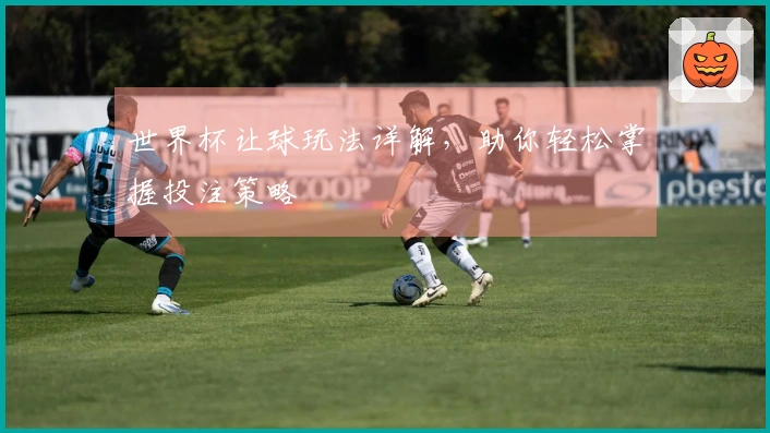 世界杯让球玩法详解，助你轻松掌握投注策略