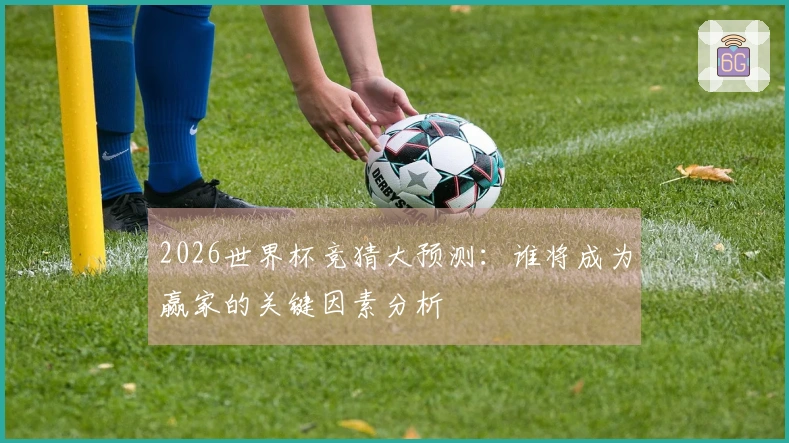 2026世界杯竞猜大预测：谁将成为赢家的关键因素分析