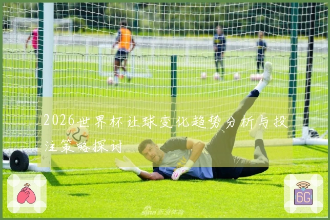 2026世界杯让球变化趋势分析与投注策略探讨