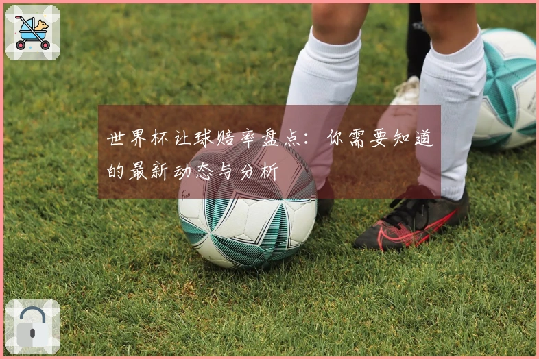 世界杯让球赔率盘点：你需要知道的最新动态与分析