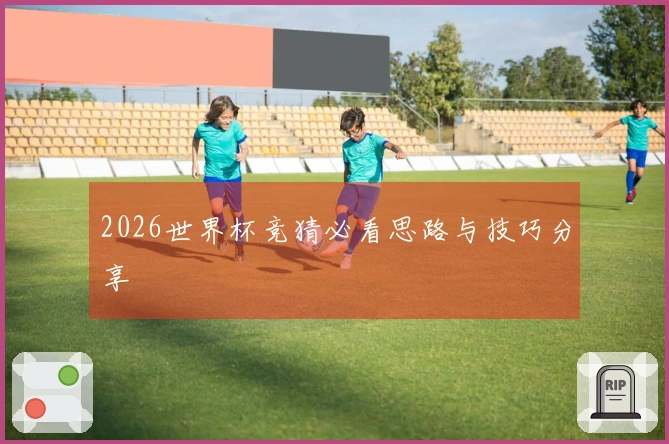 2026世界杯竞猜必看思路与技巧分享