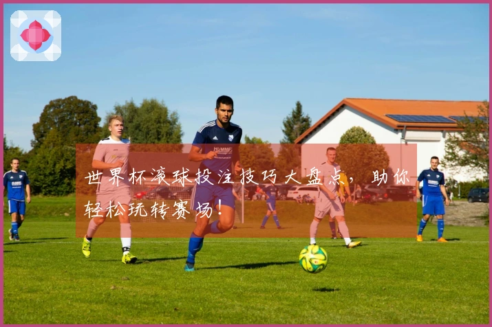 世界杯滚球投注技巧大盘点，助你轻松玩转赛场！