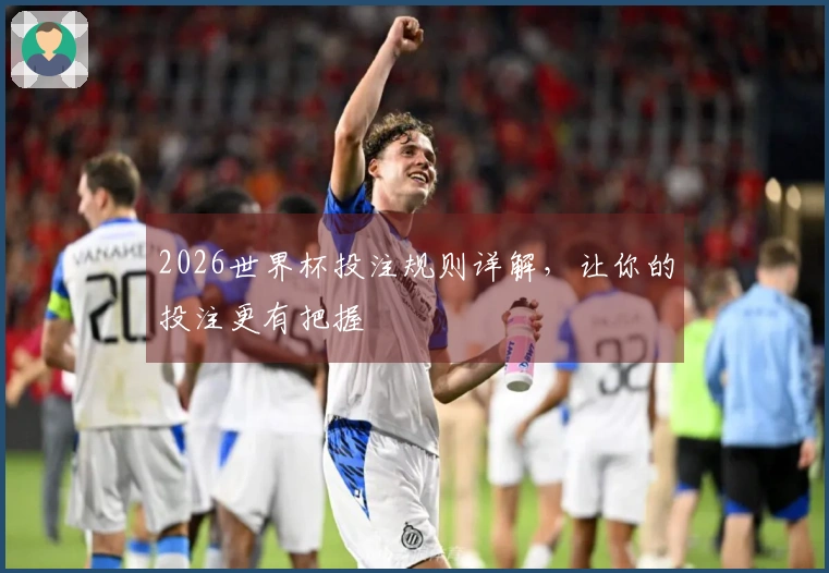 2026世界杯投注规则详解，让你的投注更有把握