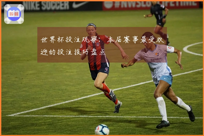 世界杯投注观察：本届赛事最受欢迎的投注技巧盘点