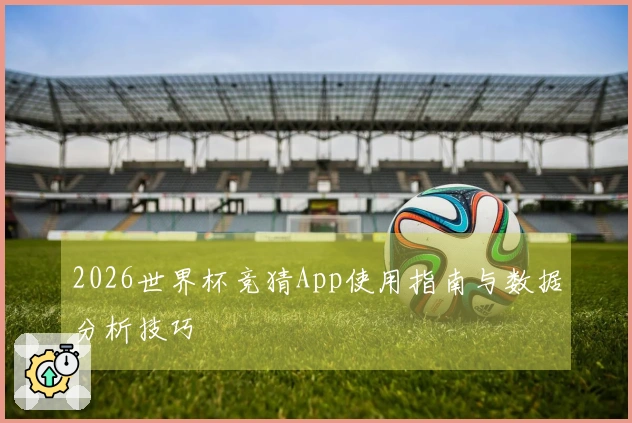 2026世界杯竞猜App使用指南与数据分析技巧